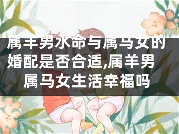 属羊男水命与属马女的婚配是否合适,属羊男属马女生活幸福吗