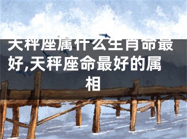 天秤座属什么生肖命最好,天秤座命最好的属相