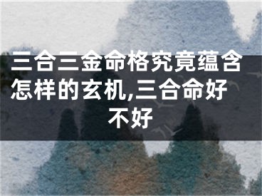 三合三金命格究竟蕴含怎样的玄机,三合命好不好