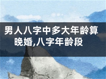 男人八字中多大年龄算晚婚,八字年龄段