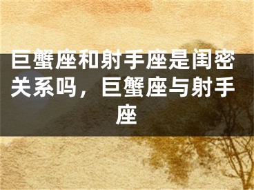 巨蟹座和射手座是闺密关系吗，巨蟹座与射手座