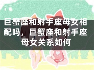 巨蟹座和射手座母女相配吗，巨蟹座和射手座母女关系如何