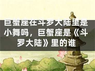 巨蟹座在斗罗大陆里是小舞吗，巨蟹座是《斗罗大陆》里的谁