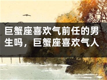 巨蟹座喜欢气前任的男生吗，巨蟹座喜欢气人