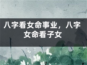 八字看女命事业,八字女命看子女