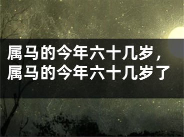 属马的今年六十几岁，属马的今年六十几岁了