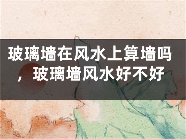 玻璃墙在风水上算墙吗,玻璃墙风水好不好