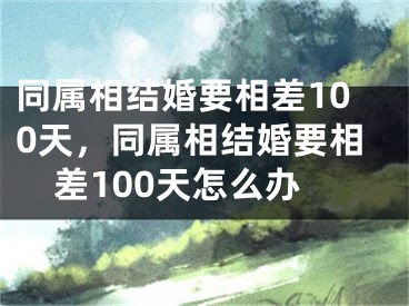 同属相结婚要相差100天,同属相结婚要相差100天怎么办