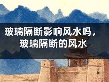 玻璃隔断影响风水吗，玻璃隔断的风水