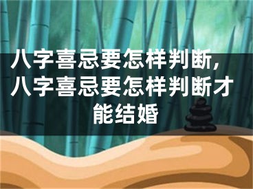 八字喜忌要怎样判断,八字喜忌要怎样判断才能结婚