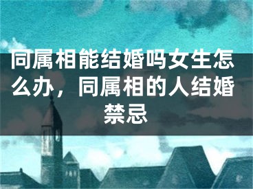 同属相能结婚吗女生怎么办，同属相的人结婚禁忌