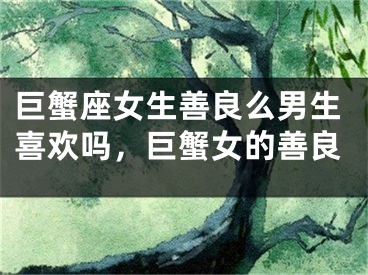 巨蟹座女生善良么男生喜欢吗，巨蟹女的善良