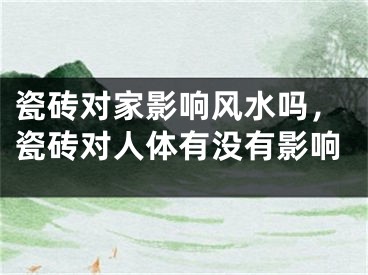 瓷砖对家影响风水吗,瓷砖对人体有没有影响