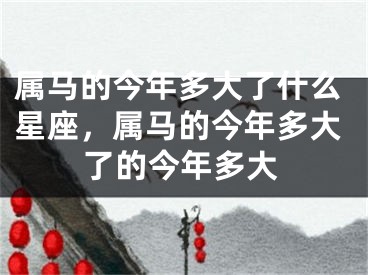 属马的今年多大了什么星座,属马的今年多大了的今年多大