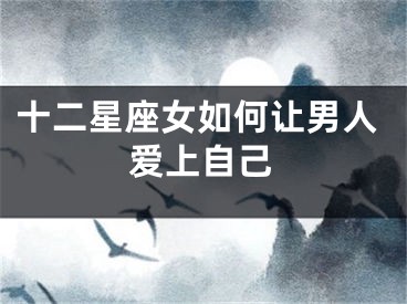十二星座女如何让男人爱上自己