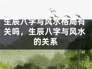 生辰八字与风水格局有关吗，生辰八字与风水的关系
