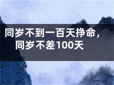 同岁不到一百天挣命，同岁不差100天