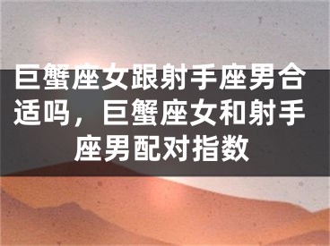 巨蟹座女跟射手座男合适吗，巨蟹座女和射手座男配对指数