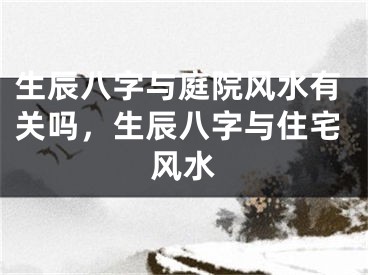 生辰八字与庭院风水有关吗，生辰八字与住宅风水
