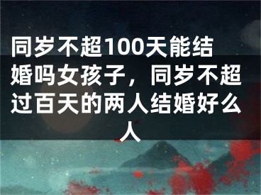 同岁不超100天能结婚吗女孩子，同岁不超过百天的两人结婚好么人