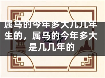 属马的今年多大几几年生的，属马的今年多大是几几年的