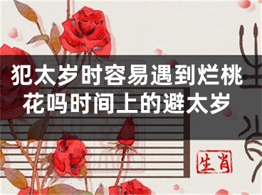 犯太岁时容易遇到烂桃花吗时间上的避太岁