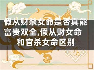 假从财杀女命是否真能富贵双全,假从财女命和官杀女命区别