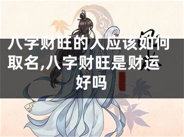 八字财旺的人应该如何取名,八字财旺是财运好吗
