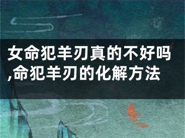 女命犯羊刃真的不好吗,命犯羊刃的化解方法