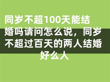 同岁不超100天能结婚吗请问怎么说，同岁不超过百天的两人结婚好么人