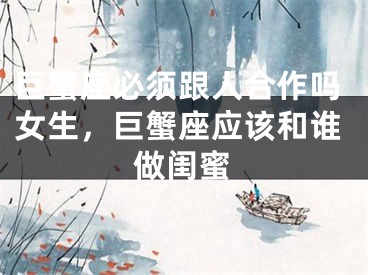 巨蟹座必须跟人合作吗女生,巨蟹座应该和谁做闺蜜