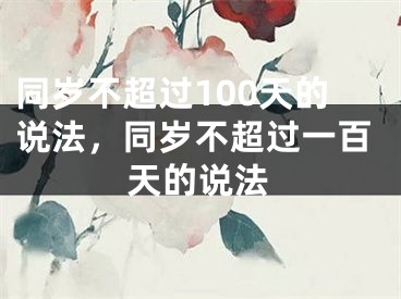 同岁不超过100天的说法，同岁不超过一百天的说法