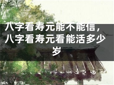 八字看寿元能不能信，八字看寿元看能活多少岁