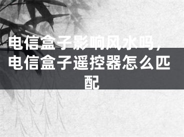 电信盒子影响风水吗,电信盒子遥控器怎么匹配