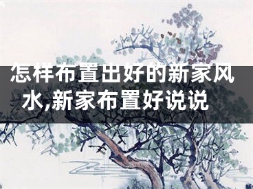 怎样布置出好的新家风水,新家布置好说说