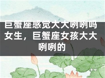 巨蟹座感觉大大咧咧吗女生，巨蟹座女孩大大咧咧的
