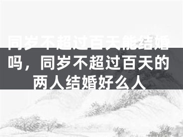 同岁不超过百天能结婚吗，同岁不超过百天的两人结婚好么人