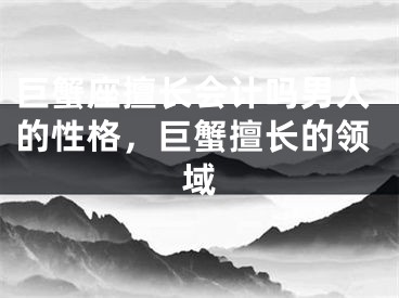 巨蟹座擅长会计吗男人的性格，巨蟹擅长的领域