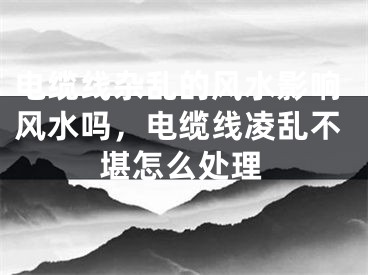 电缆线杂乱的风水影响风水吗，电缆线凌乱不堪怎么处理