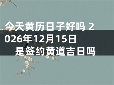 今天黄历日子好吗 2026年12月15日是签约黄道吉日吗