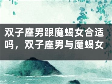 双子座男跟魔蝎女合适吗，双子座男与魔蝎女
