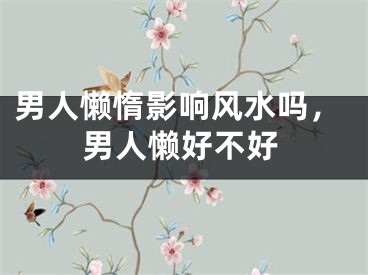 男人懒惰影响风水吗,男人懒好不好
