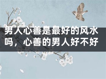 男人心善是最好的风水吗，心善的男人好不好