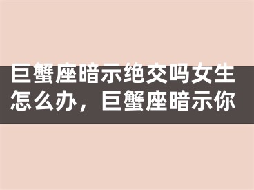 巨蟹座暗示绝交吗女生怎么办，巨蟹座暗示你