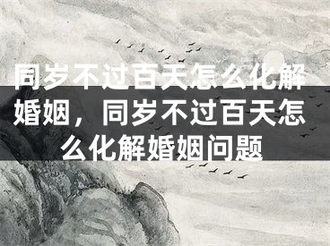 同岁不过百天怎么化解婚姻，同岁不过百天怎么化解婚姻问题