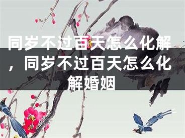 同岁不过百天怎么化解，同岁不过百天怎么化解婚姻
