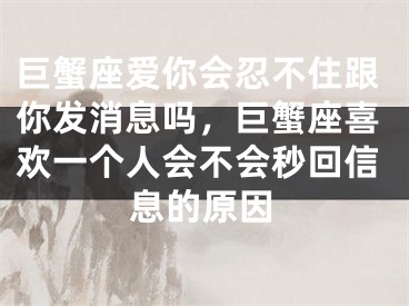 巨蟹座爱你会忍不住跟你发消息吗，巨蟹座喜欢一个人会不会秒回信息的原因