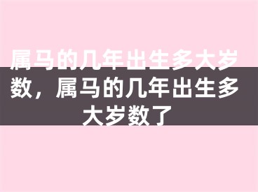 属马的几年出生多大岁数,属马的几年出生多大岁数了