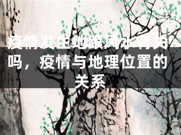 疫情发生地跟风水有关吗,疫情与地理位置的关系