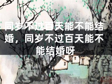 同岁不过百天能不能结婚，同岁不过百天能不能结婚呀